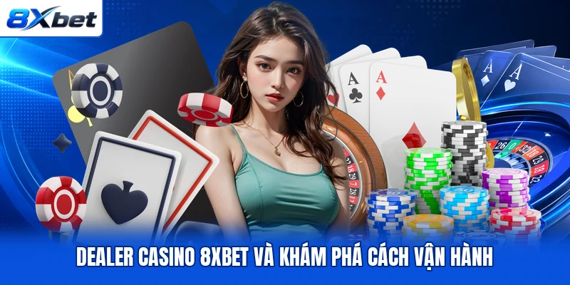 Dealer casino 8XBET và khám phá cách vận hành