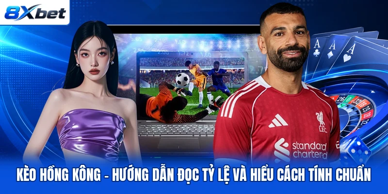 Kèo Hồng Kông – Hướng Dẫn Đọc Tỷ Lệ Và Hiểu Cách Tính Chuẩn