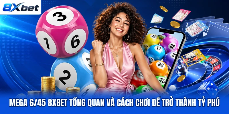 Mega 6/45 8XBET Tổng Quan Và Cách Chơi Để Trở Thành Tỷ Phú
